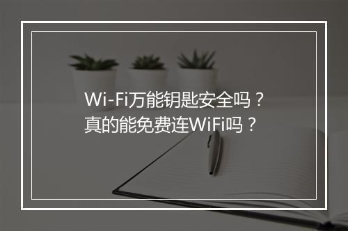 Wi-Fi万能钥匙安全吗？真的能免费连WiFi吗？