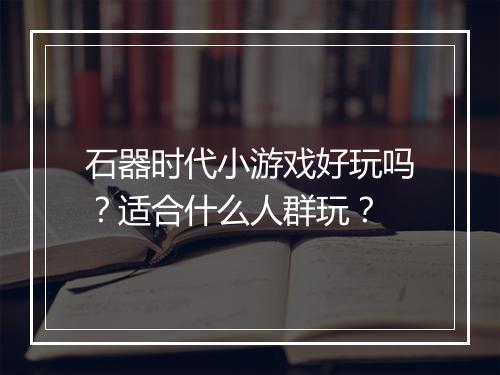 石器时代小游戏好玩吗？适合什么人群玩？