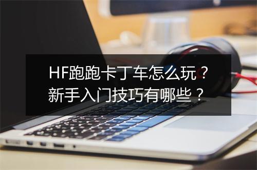 HF跑跑卡丁车怎么玩？新手入门技巧有哪些？