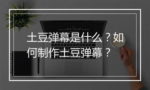 土豆弹幕是什么？如何制作土豆弹幕？