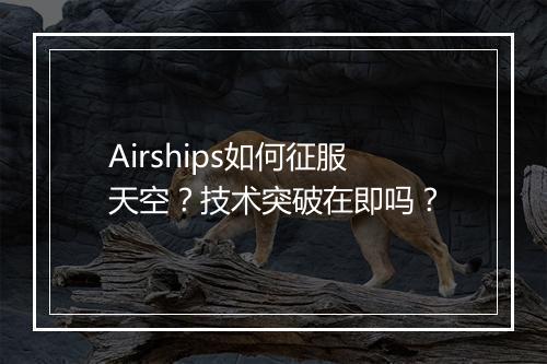 Airships如何征服天空？技术突破在即吗？