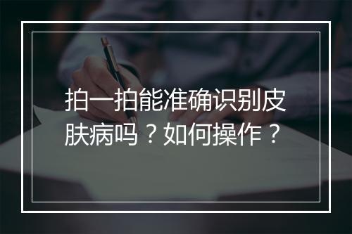 拍一拍能准确识别皮肤病吗？如何操作？