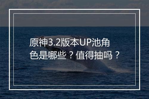 原神3.2版本UP池角色是哪些？值得抽吗？