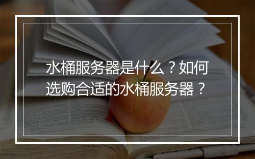 水桶服务器是什么？如何选购合适的水桶服务器？