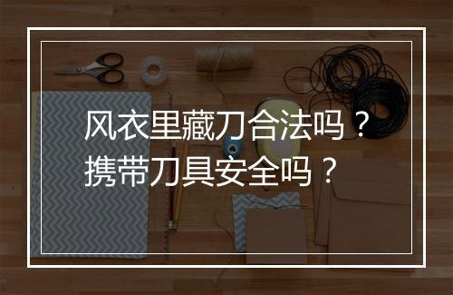风衣里藏刀合法吗？携带刀具安全吗？