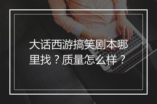 大话西游搞笑剧本哪里找？质量怎么样？