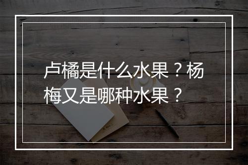 卢橘是什么水果？杨梅又是哪种水果？
