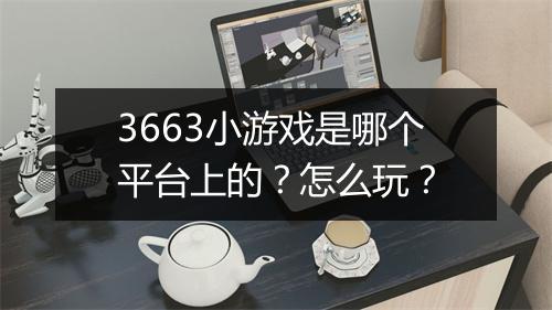 3663小游戏是哪个平台上的？怎么玩？