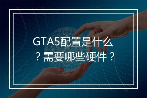 GTA5配置是什么？需要哪些硬件？