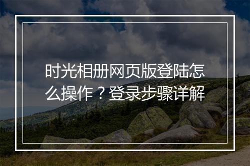 时光相册网页版登陆怎么操作？登录步骤详解