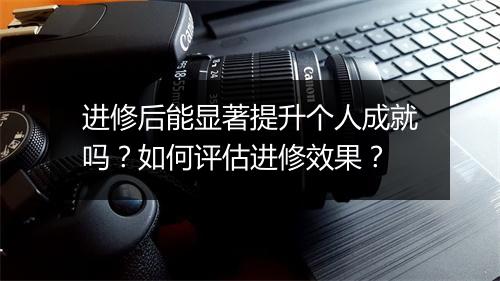 进修后能显著提升个人成就吗？如何评估进修效果？