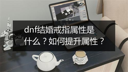 dnf结婚戒指属性是什么？如何提升属性？