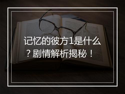 记忆的彼方1是什么？剧情解析揭秘！