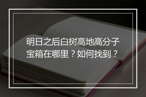 明日之后白树高地高分子宝箱在哪里？如何找到？