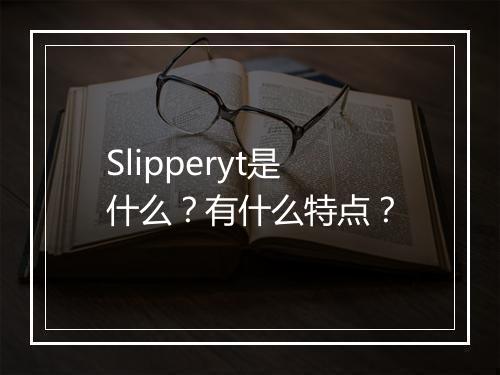 Slipperyt是什么？有什么特点？