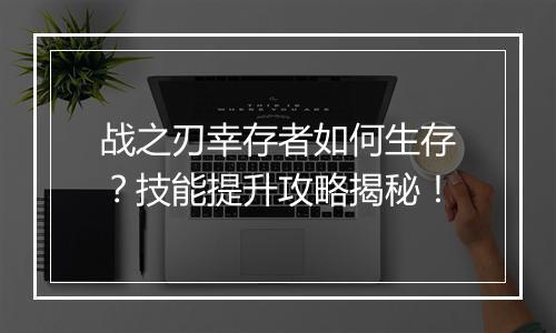 战之刃幸存者如何生存？技能提升攻略揭秘！