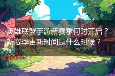 英雄联盟手游新赛季何时开启？新赛季更新时间是什么时候？