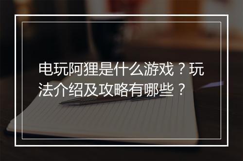 电玩阿狸是什么游戏？玩法介绍及攻略有哪些？