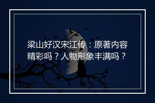 梁山好汉宋江传：原著内容精彩吗？人物形象丰满吗？