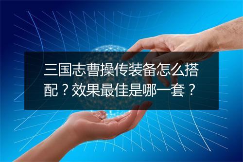 三国志曹操传装备怎么搭配？效果最佳是哪一套？