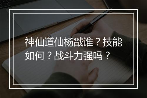 神仙道仙杨戬谁？技能如何？战斗力强吗？