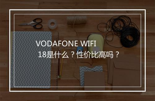 VODAFONE WIFI 18是什么？性价比高吗？