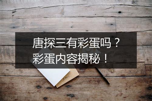 唐探三有彩蛋吗？彩蛋内容揭秘！
