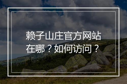 赖子山庄官方网站在哪？如何访问？