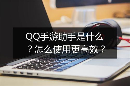 QQ手游助手是什么？怎么使用更高效？
