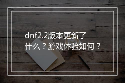 dnf2.2版本更新了什么？游戏体验如何？
