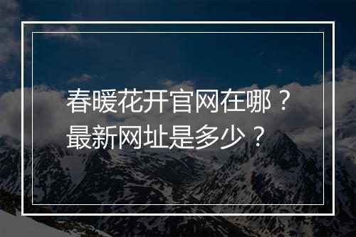 春暖花开官网在哪？最新网址是多少？