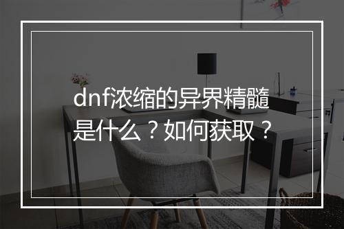 dnf浓缩的异界精髓是什么？如何获取？