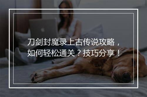 刀剑封魔录上古传说攻略，如何轻松通关？技巧分享！