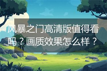 风暴之门高清版值得看吗？画质效果怎么样？