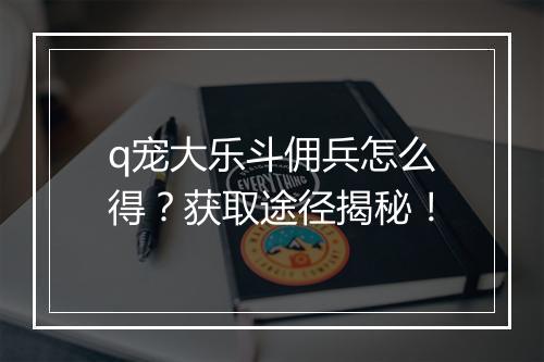 q宠大乐斗佣兵怎么得？获取途径揭秘！