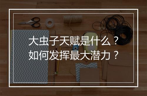大虫子天赋是什么？如何发挥最大潜力？