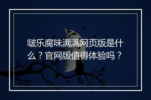 啵乐腐味满满网页版是什么？官网版值得体验吗？