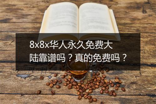 8x8x华人永久免费大陆靠谱吗？真的免费吗？
