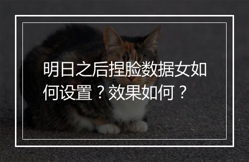 明日之后捏脸数据女如何设置？效果如何？