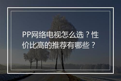 PP网络电视怎么选？性价比高的推荐有哪些？