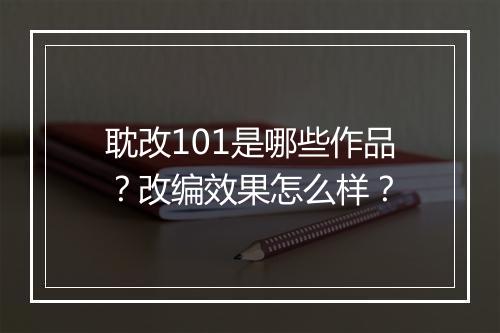 耽改101是哪些作品？改编效果怎么样？