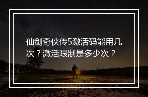 仙剑奇侠传5激活码能用几次？激活限制是多少次？