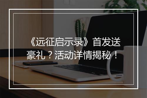 《远征启示录》首发送豪礼？活动详情揭秘！