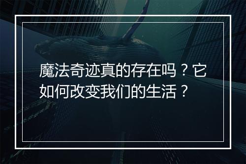 魔法奇迹真的存在吗？它如何改变我们的生活？