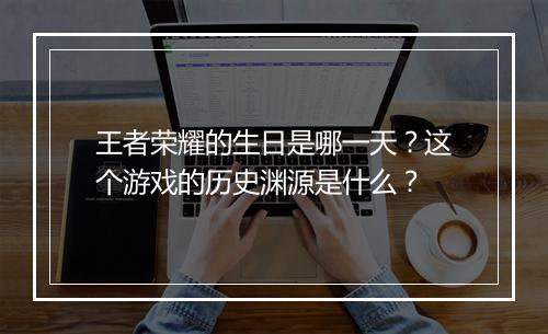 王者荣耀的生日是哪一天？这个游戏的历史渊源是什么？