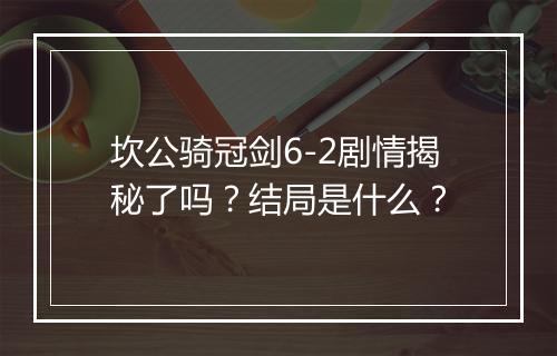 坎公骑冠剑6-2剧情揭秘了吗？结局是什么？