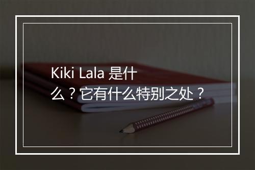 Kiki Lala 是什么？它有什么特别之处？