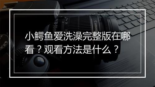 小鳄鱼爱洗澡完整版在哪看？观看方法是什么？