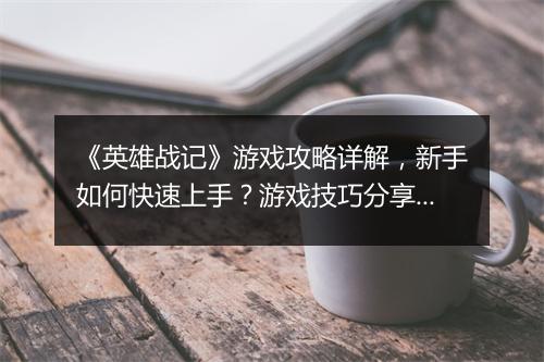 《英雄战记》游戏攻略详解，新手如何快速上手？游戏技巧分享！