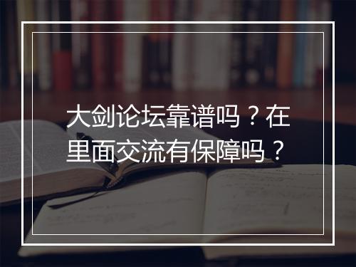 大剑论坛靠谱吗？在里面交流有保障吗？